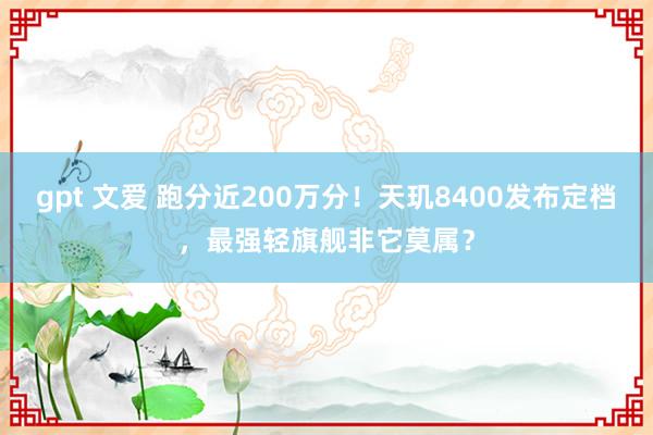 gpt 文爱 跑分近200万分！天玑8400发布定档，最强轻旗舰非它莫属？