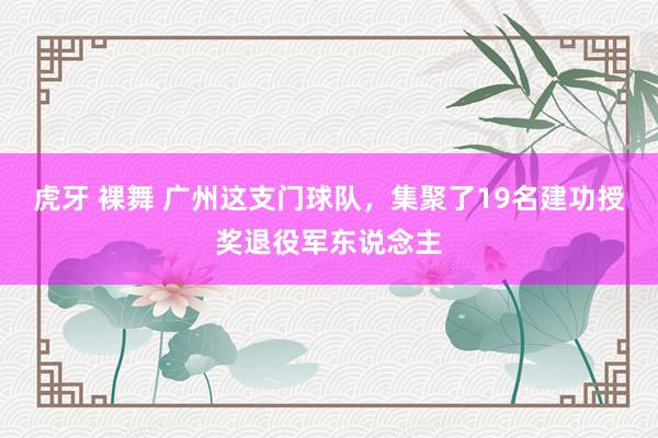 虎牙 裸舞 广州这支门球队，集聚了19名建功授奖退役军东说念主