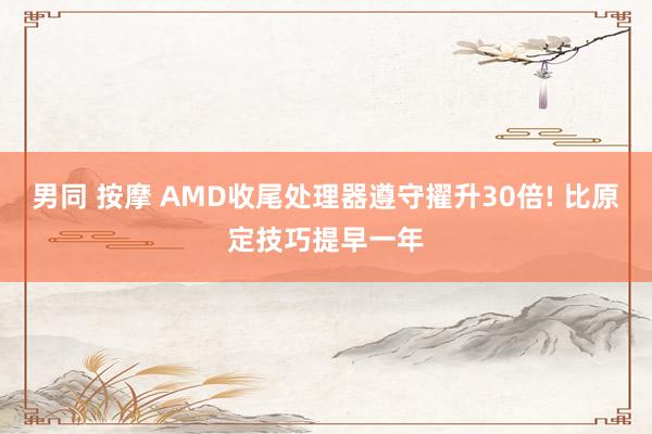 男同 按摩 AMD收尾处理器遵守擢升30倍! 比原定技巧提早一年