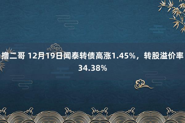 撸二哥 12月19日闻泰转债高涨1.45%，转股溢价率34.38%