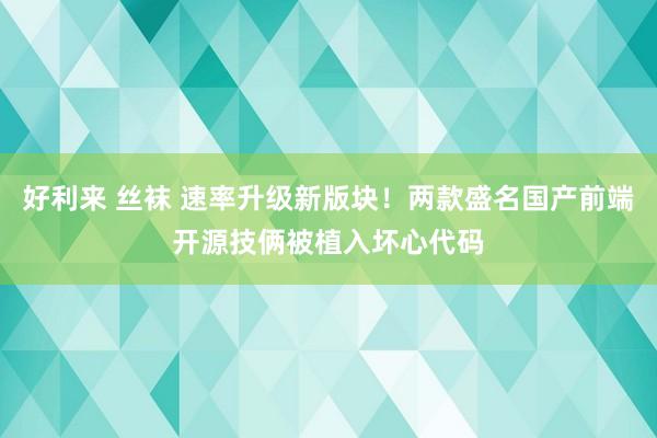 好利来 丝袜 速率升级新版块！两款盛名国产前端开源技俩被植入坏心代码