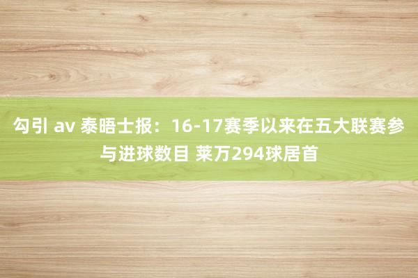 勾引 av 泰晤士报：16-17赛季以来在五大联赛参与进球数目 莱万294球居首