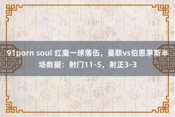 91porn soul 红魔一球落伍，曼联vs伯恩茅斯半场数据：射门11-5，射正3-3