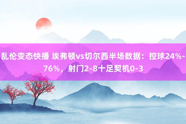 乱伦变态快播 埃弗顿vs切尔西半场数据：控球24%-76%，射门2-8十足契机0-3