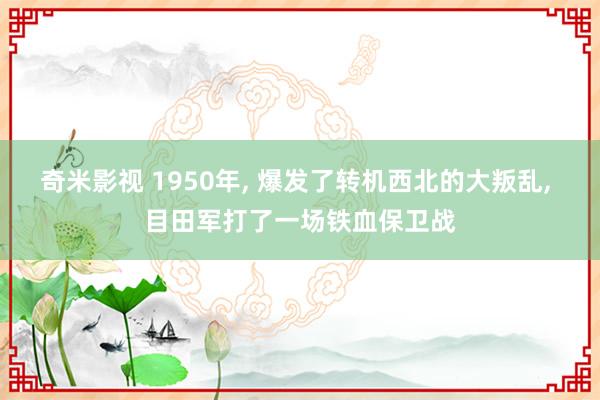 奇米影视 1950年， 爆发了转机西北的大叛乱， 目田军打了一场铁血保卫战