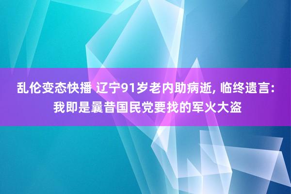 乱伦变态快播 辽宁91岁老内助病逝， 临终遗言: 我即是曩昔国民党要找的军火大盗