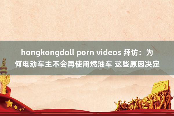 hongkongdoll porn videos 拜访：为何电动车主不会再使用燃油车 这些原因决定