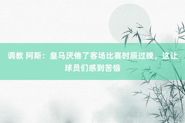 调教 阿斯：皇马厌倦了客场比赛时辰过晚，这让球员们感到苦恼