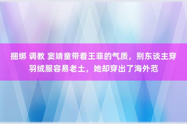 捆绑 调教 窦靖童带着王菲的气质，别东谈主穿羽绒服容易老土，她却穿出了海外范