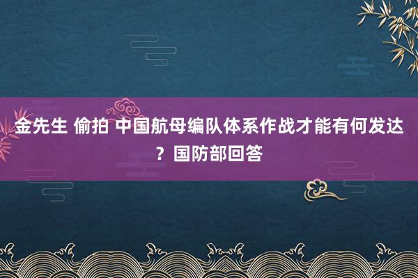 金先生 偷拍 中国航母编队体系作战才能有何发达？国防部回答