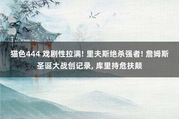 猫色444 戏剧性拉满! 里夫斯绝杀强者! 詹姆斯圣诞大战创记录， 库里持危扶颠