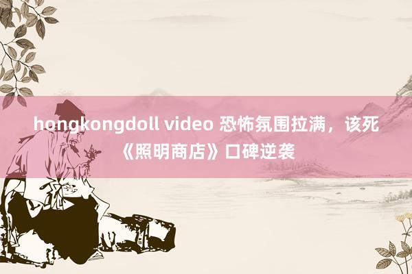 hongkongdoll video 恐怖氛围拉满，该死《照明商店》口碑逆袭