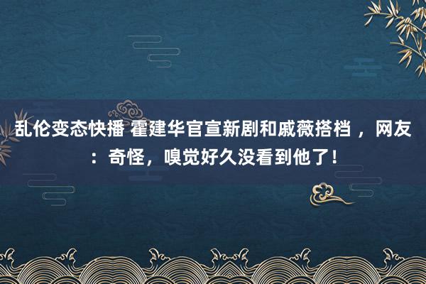 乱伦变态快播 霍建华官宣新剧和戚薇搭档 ，网友：奇怪，嗅觉好久没看到他了！