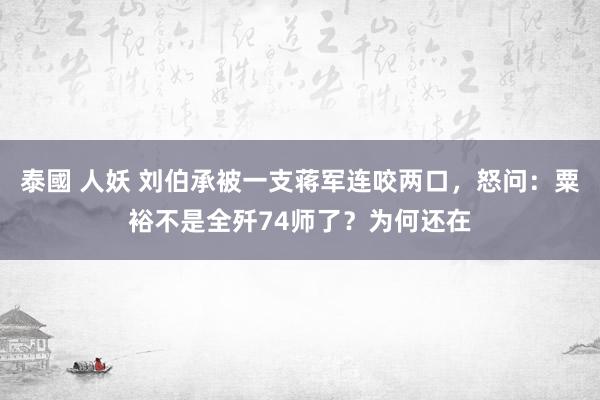 泰國 人妖 刘伯承被一支蒋军连咬两口，怒问：粟裕不是全歼74师了？为何还在