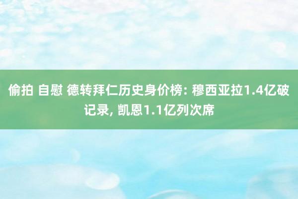 偷拍 自慰 德转拜仁历史身价榜: 穆西亚拉1.4亿破记录， 凯恩1.1亿列次席