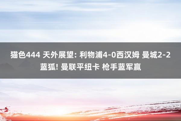 猫色444 天外展望: 利物浦4-0西汉姆 曼城2-2蓝狐! 曼联平纽卡 枪手蓝军赢