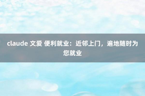 claude 文爱 便利就业：近邻上门，遍地随时为您就业