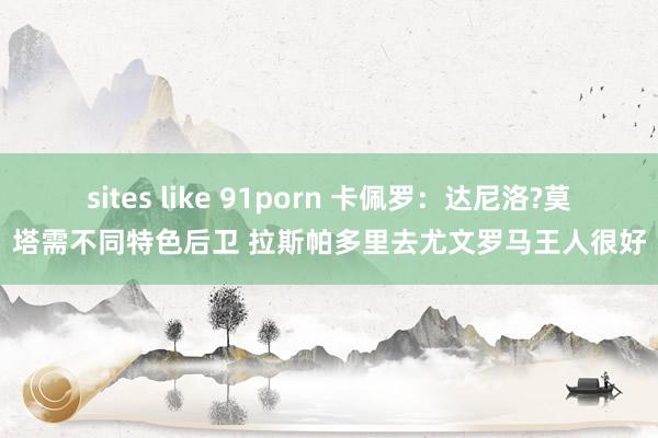 sites like 91porn 卡佩罗：达尼洛?莫塔需不同特色后卫 拉斯帕多里去尤文罗马王人很好