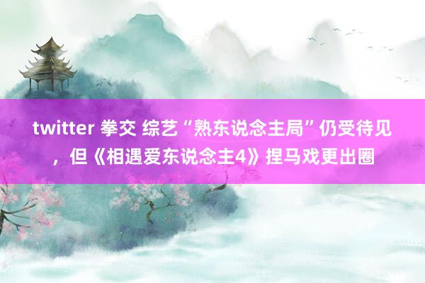 twitter 拳交 综艺“熟东说念主局”仍受待见，但《相遇爱东说念主4》捏马戏更出圈