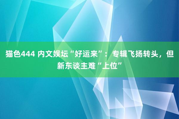 猫色444 内文娱坛“好运来”：专辑飞扬转头，但新东谈主难“上位”