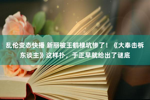 乱伦变态快播 新丽被王鹤棣坑惨了！《大奉击柝东谈主》这样扑，于正早就给出了谜底