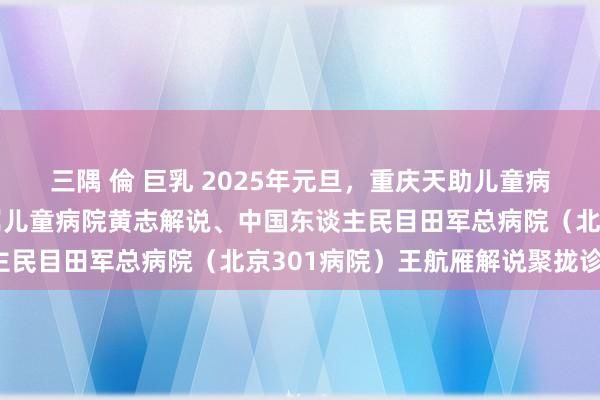 三隅 倫 巨乳 2025年元旦，重庆天助儿童病院特邀重庆医科大学从属儿童病院黄志解说、中国东谈主民目田军总病院（北京301病院）王航雁解说聚拢诊断！