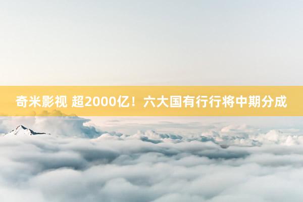 奇米影视 超2000亿！六大国有行行将中期分成