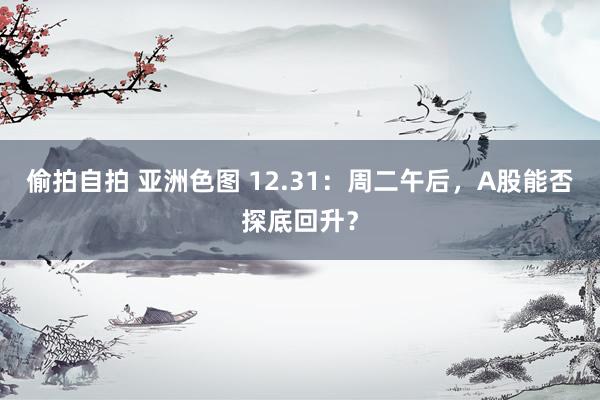 偷拍自拍 亚洲色图 12.31：周二午后，A股能否探底回升？