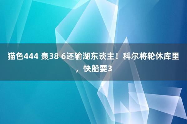 猫色444 轰38 6还输湖东谈主！科尔将轮休库里，快船要3