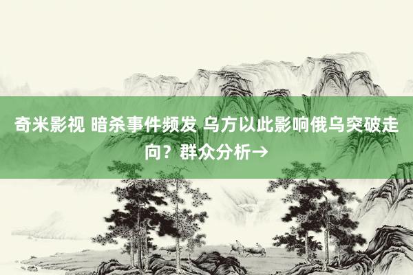 奇米影视 暗杀事件频发 乌方以此影响俄乌突破走向？群众分析→