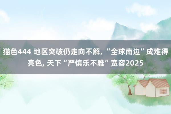 猫色444 地区突破仍走向不解， “全球南边”成难得亮色， 天下“严慎乐不雅”宽容2025