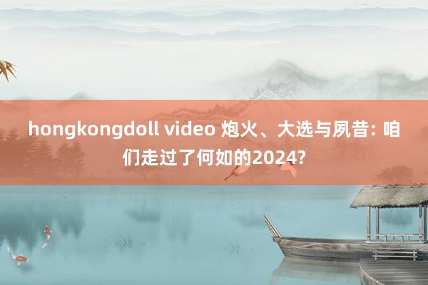 hongkongdoll video 炮火、大选与夙昔: 咱们走过了何如的2024?