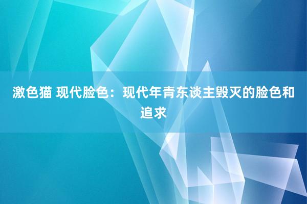 激色猫 现代脸色：现代年青东谈主毁灭的脸色和追求