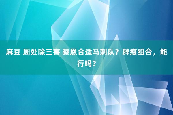 麻豆 周处除三害 蔡恩合适马刺队？胖瘦组合，能行吗？