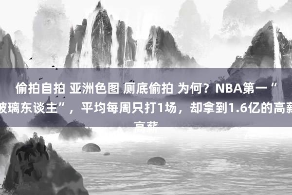 偷拍自拍 亚洲色图 厕底偷拍 为何？NBA第一“玻璃东谈主”，平均每周只打1场，却拿到1.6亿的高薪