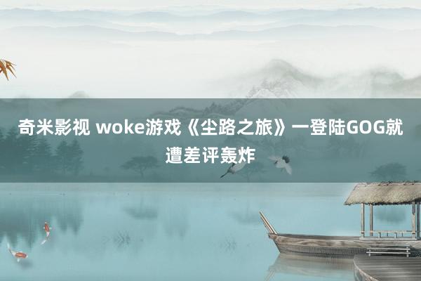 奇米影视 woke游戏《尘路之旅》一登陆GOG就遭差评轰炸