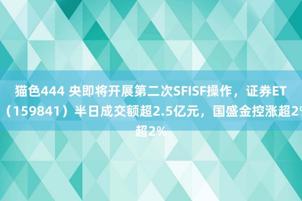 猫色444 央即将开展第二次SFISF操作，证券ETF（159841）半日成交额超2.5亿元，国盛金控涨超2%