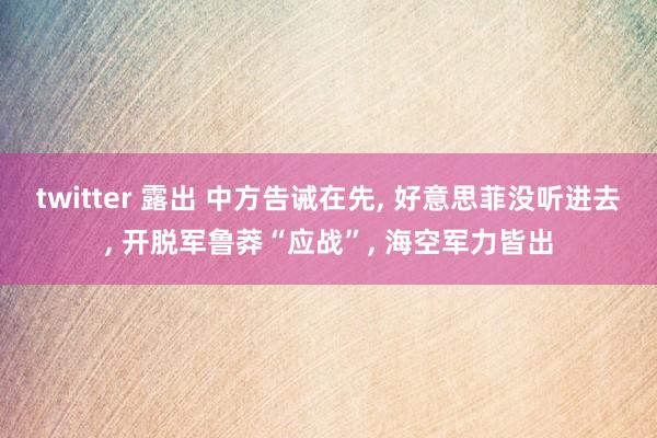 twitter 露出 中方告诫在先， 好意思菲没听进去， 开脱军鲁莽“应战”， 海空军力皆出