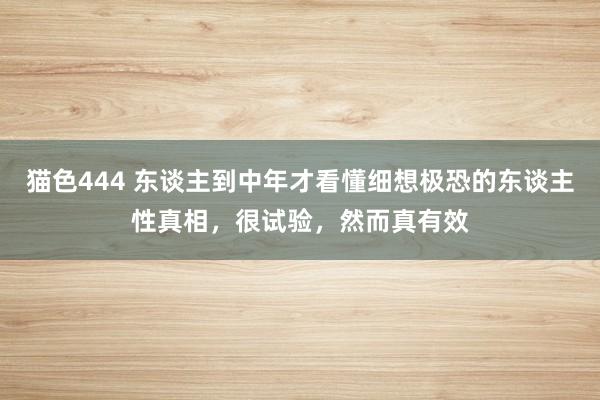 猫色444 东谈主到中年才看懂细想极恐的东谈主性真相，很试验，然而真有效