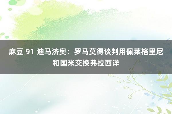 麻豆 91 迪马济奥：罗马莫得谈判用佩莱格里尼和国米交换弗拉西洋