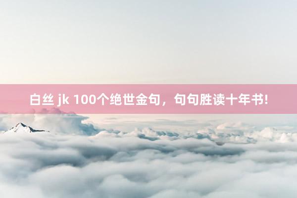 白丝 jk 100个绝世金句，句句胜读十年书!