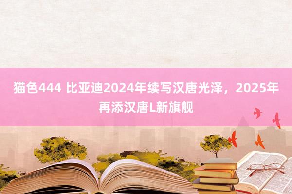 猫色444 比亚迪2024年续写汉唐光泽，2025年再添汉唐L新旗舰