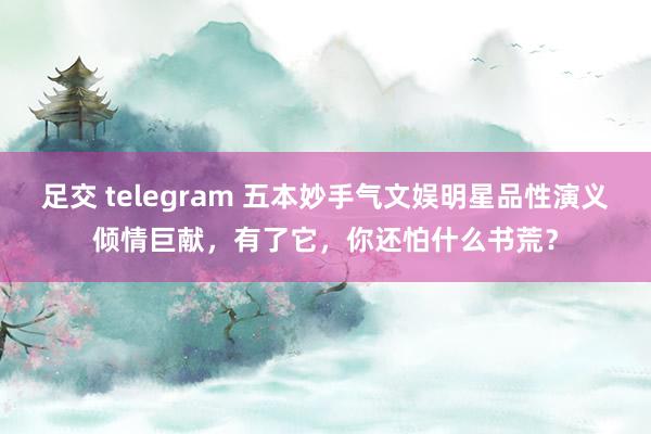 足交 telegram 五本妙手气文娱明星品性演义倾情巨献，有了它，你还怕什么书荒？