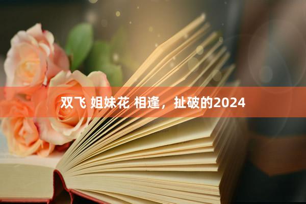 双飞 姐妹花 相逢，扯破的2024