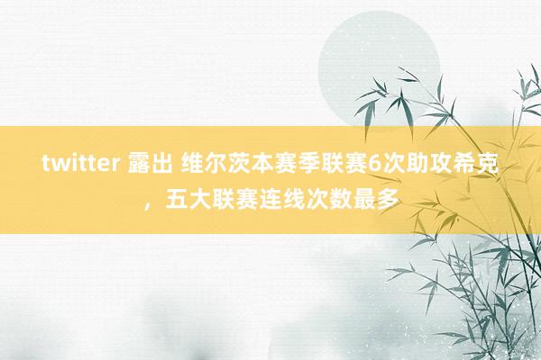 twitter 露出 维尔茨本赛季联赛6次助攻希克，五大联赛连线次数最多