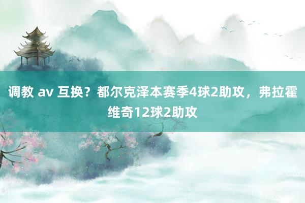 调教 av 互换？都尔克泽本赛季4球2助攻，弗拉霍维奇12球2助攻