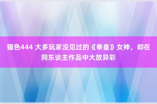 猫色444 大多玩家没见过的《拳皇》女神，却在同东谈主作品中大放异彩