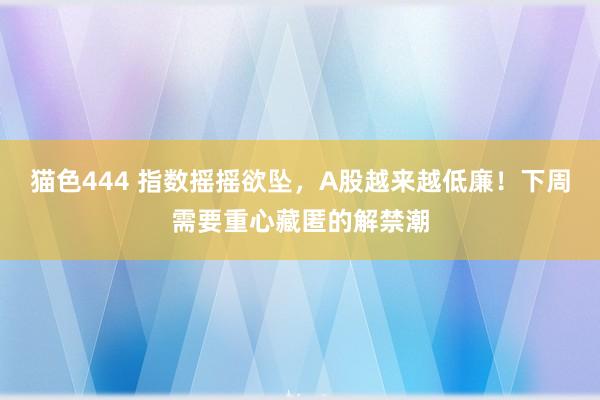 猫色444 指数摇摇欲坠，A股越来越低廉！下周需要重心藏匿的解禁潮