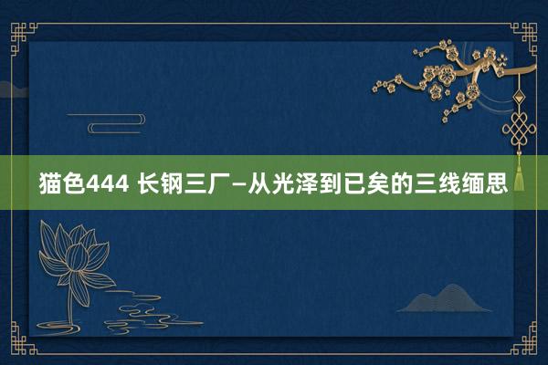 猫色444 长钢三厂—从光泽到已矣的三线缅思