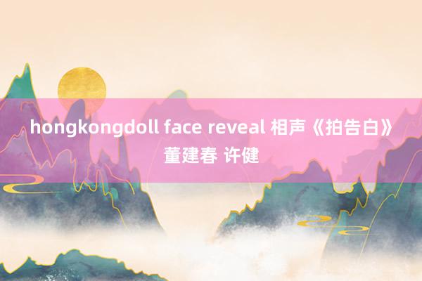 hongkongdoll face reveal 相声《拍告白》董建春 许健